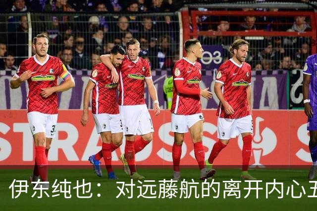 伊东纯也：对远藤航的离开内心五味杂陈，与荷兰的比赛要做好开局